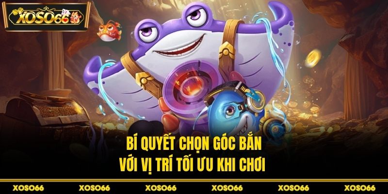 Bí quyết chọn góc bắn với vị trí tối ưu khi chơi