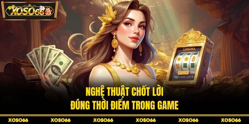 Nghệ thuật chốt lời đúng thời điểm trong game